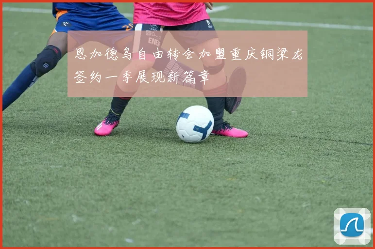 恩加德乌自由转会加盟重庆铜梁龙签约一季展现新篇章