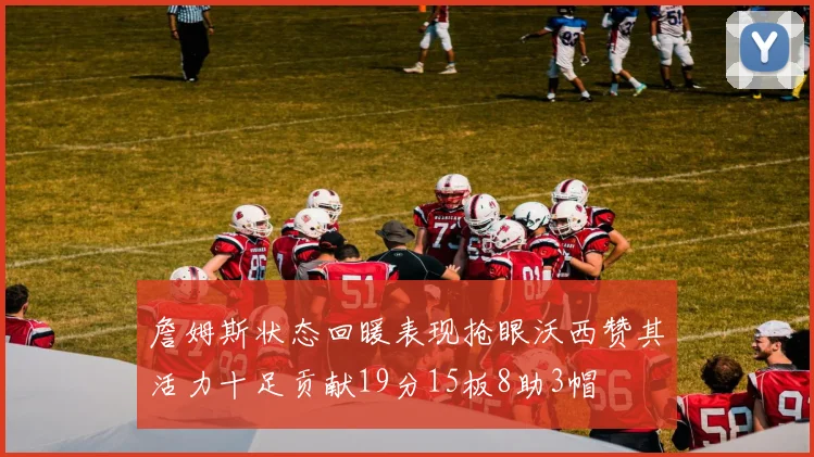 詹姆斯状态回暖表现抢眼沃西赞其活力十足贡献19分15板8助3帽