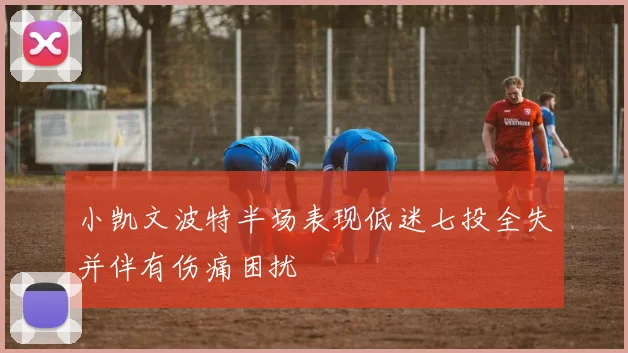 小凯文波特半场表现低迷七投全失并伴有伤痛困扰