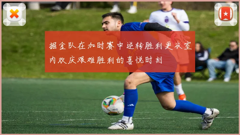 掘金队在加时赛中逆转胜利更衣室内欢庆艰难胜利的喜悦时刻