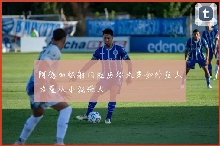 阿德回忆射门经历称大罗如外星人力量从小就强大