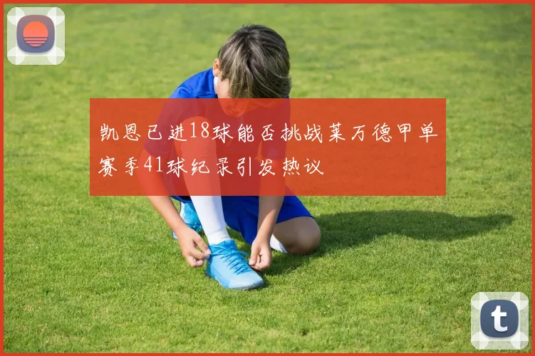 凯恩已进18球能否挑战莱万德甲单赛季41球纪录引发热议