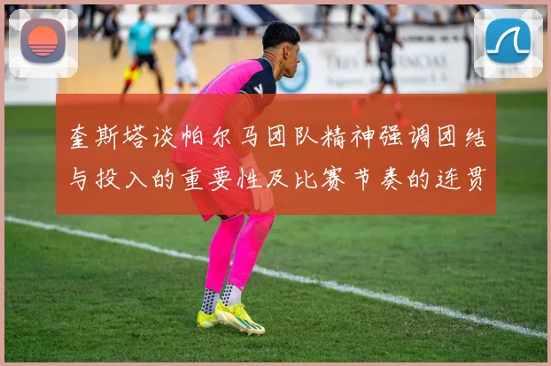 奎斯塔谈帕尔马团队精神强调团结与投入的重要性及比赛节奏的连贯性