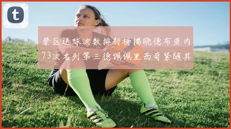 禁区送球次数排行榜揭晓德布劳内73次名列第三德佩佩里西奇紧随其后