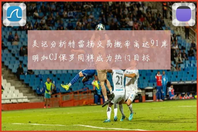 美记分析特雷杨交易概率高达91库明加CJ保罗同样成为热门目标