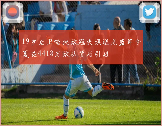 19岁后卫哈托欧冠失误送点蓝军今夏花4418万欧从贾府引进