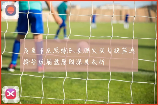 乌度卡反思球队表现失误与投篮选择导致崩盘原因深度剖析
