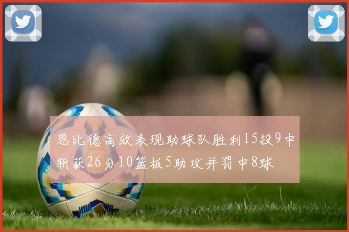 恩比德高效表现助球队胜利15投9中斩获26分10篮板5助攻并罚中8球