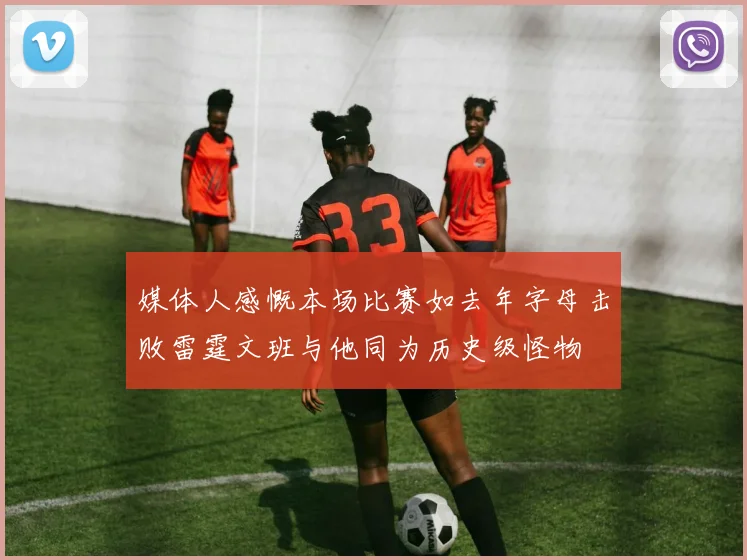 媒体人感慨本场比赛如去年字母击败雷霆文班与他同为历史级怪物