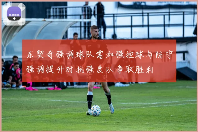 东契奇强调球队需加强控球与防守强调提升对抗强度以争取胜利