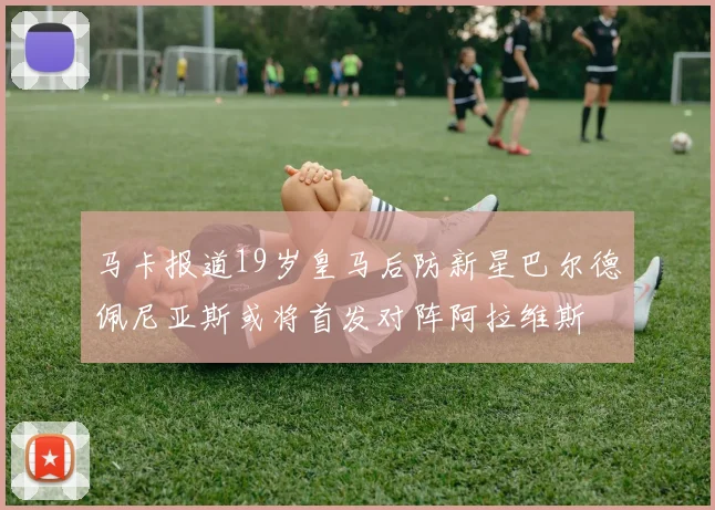 马卡报道19岁皇马后防新星巴尔德佩尼亚斯或将首发对阵阿拉维斯