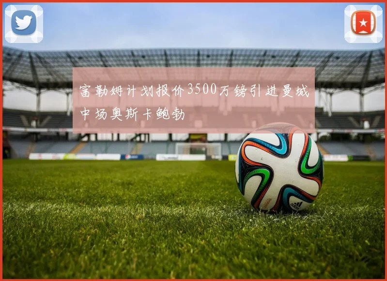 富勒姆计划报价3500万镑引进曼城中场奥斯卡鲍勃