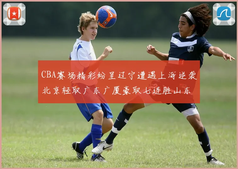 CBA赛场精彩纷呈辽宁遭遇上海逆袭北京轻取广东广厦豪取七连胜山东战胜新疆