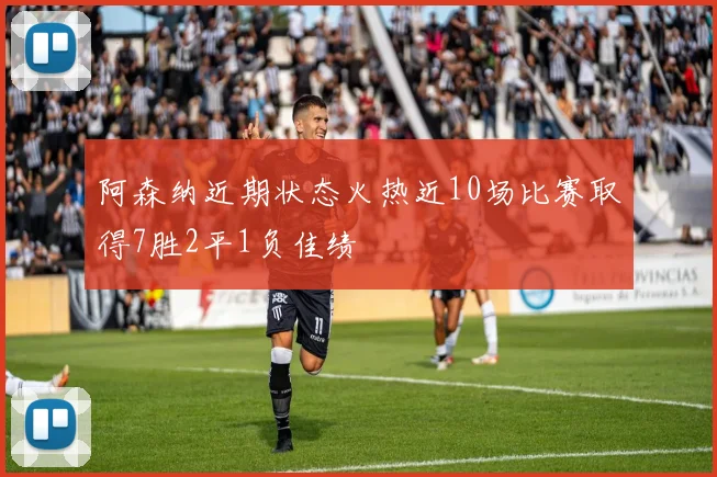 阿森纳近期状态火热近10场比赛取得7胜2平1负佳绩