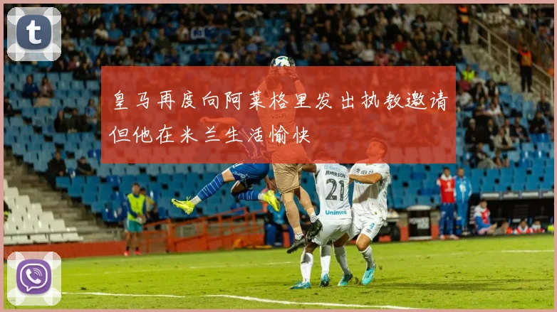 皇马再度向阿莱格里发出执教邀请但他在米兰生活愉快