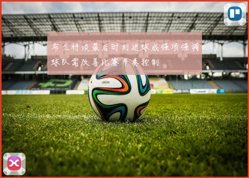 布兰特谈最后时刻进球成强项强调球队需改善比赛节奏控制