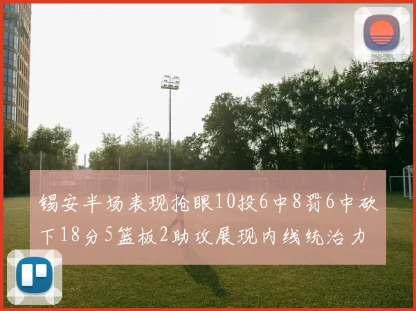 锡安半场表现抢眼10投6中8罚6中砍下18分5篮板2助攻展现内线统治力