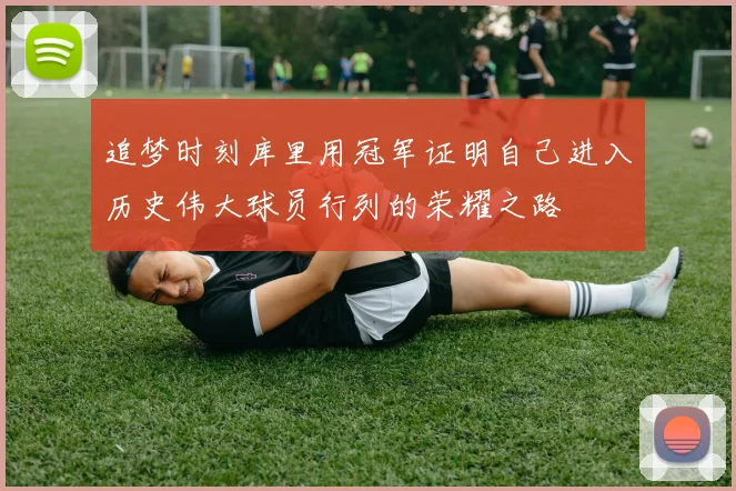 追梦时刻库里用冠军证明自己进入历史伟大球员行列的荣耀之路