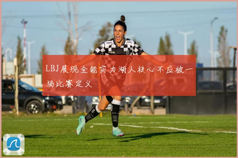 LBJ展现全能实力湖人核心不应被一场比赛定义