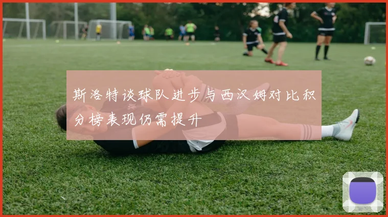 斯洛特谈球队进步与西汉姆对比积分榜表现仍需提升