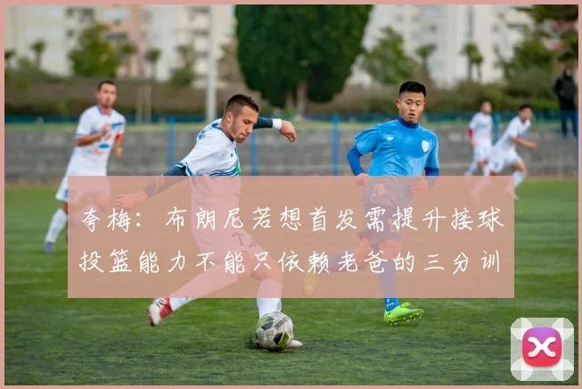 夸梅：布朗尼若想首发需提升接球投篮能力不能只依赖老爸的三分训练