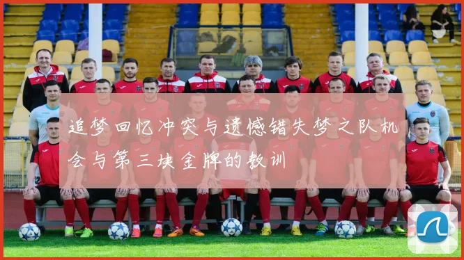 追梦回忆冲突与遗憾错失梦之队机会与第三块金牌的教训