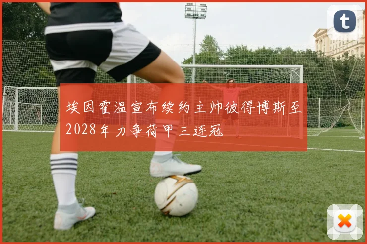埃因霍温宣布续约主帅彼得博斯至2028年力争荷甲三连冠