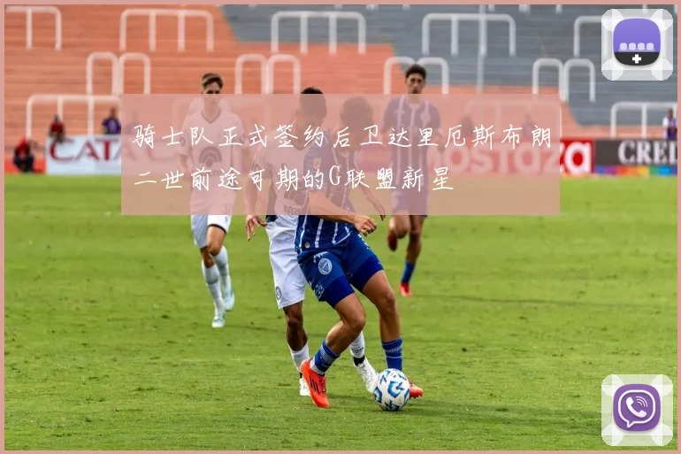 骑士队正式签约后卫达里厄斯布朗二世前途可期的G联盟新星