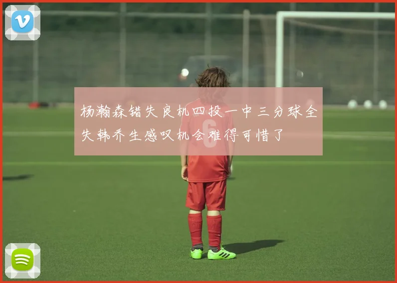 杨瀚森错失良机四投一中三分球全失韩乔生感叹机会难得可惜了