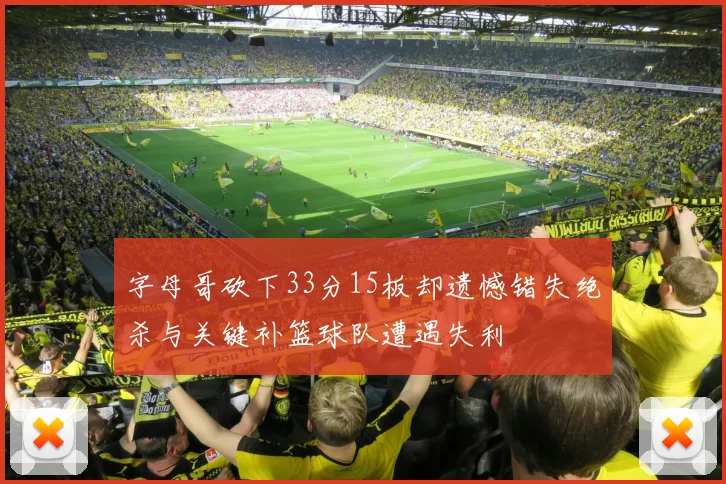 字母哥砍下33分15板却遗憾错失绝杀与关键补篮球队遭遇失利