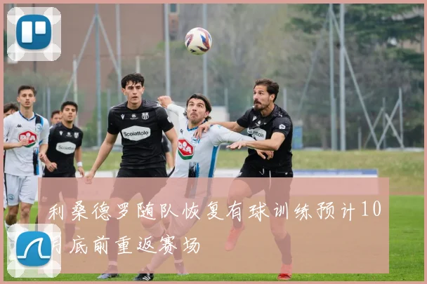 利桑德罗随队恢复有球训练预计10月底前重返赛场