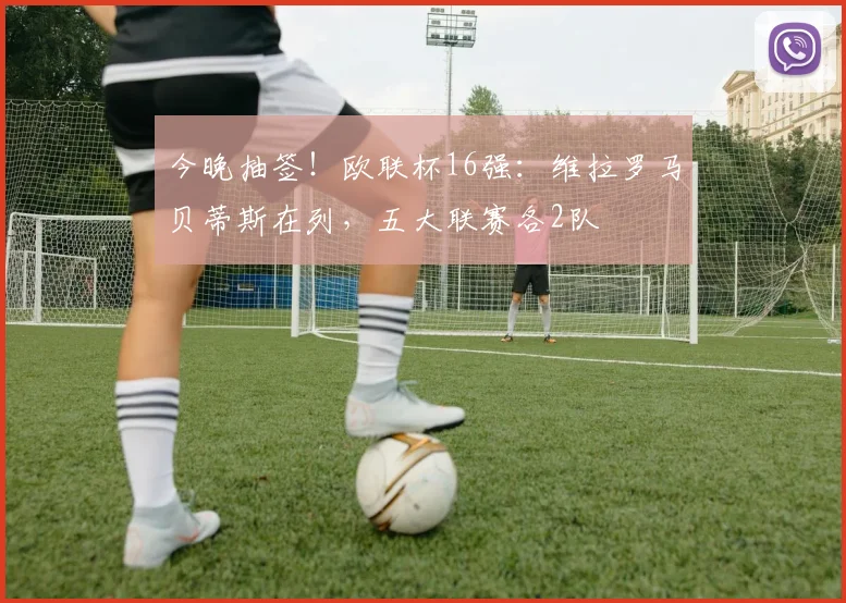 今晚抽签！欧联杯16强：维拉罗马贝蒂斯在列，五大联赛各2队