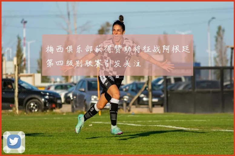 梅西俱乐部获得赞助将征战阿根廷第四级别联赛引发关注
