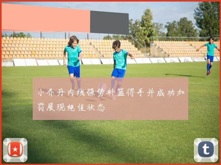 小乔丹内线强势补篮得手并成功加罚展现绝佳状态