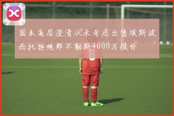 国米高层澄清从未考虑出售埃斯波西托拒绝那不勒斯4000万报价