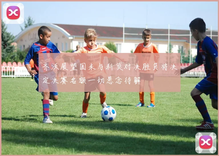齐沃展望国米与科莫对决胜负将决定决赛名额一切悬念待解