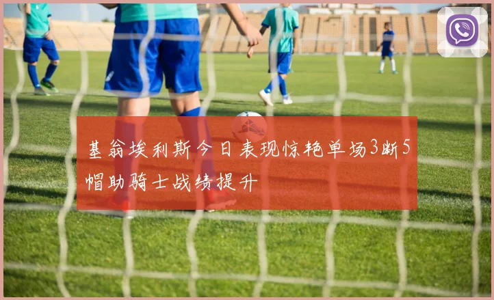 基翁埃利斯今日表现惊艳单场3断5帽助骑士战绩提升