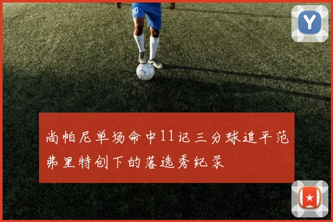 尚帕尼单场命中11记三分球追平范弗里特创下的落选秀纪录