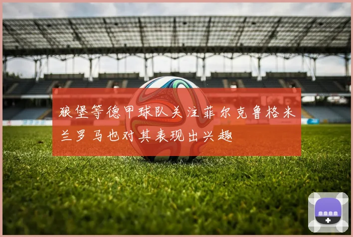 狼堡等德甲球队关注菲尔克鲁格米兰罗马也对其表现出兴趣
