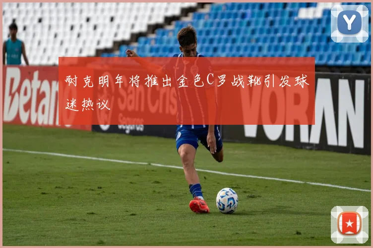 耐克明年将推出金色C罗战靴引发球迷热议